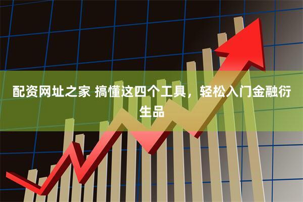 配资网址之家 搞懂这四个工具，轻松入门金融衍生品