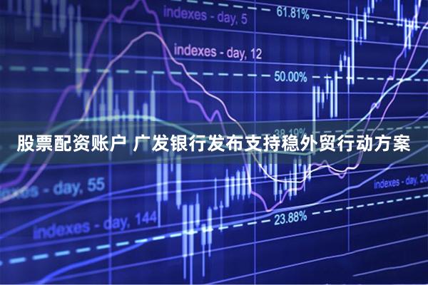 股票配资账户 广发银行发布支持稳外贸行动方案