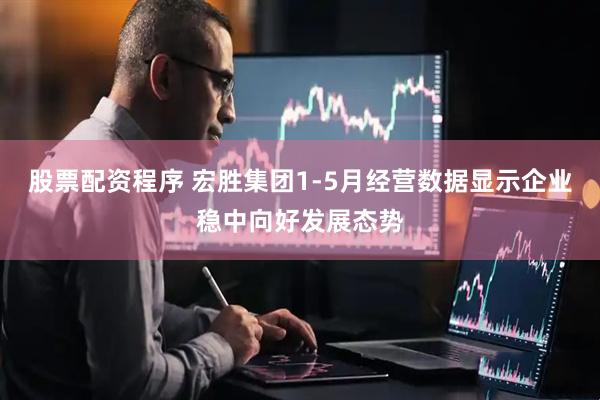 股票配资程序 宏胜集团1-5月经营数据显示企业稳中向好发展态势