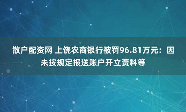 散户配资网 上饶农商银行被罚96.81万元：因未按规定报送账户开立资料等
