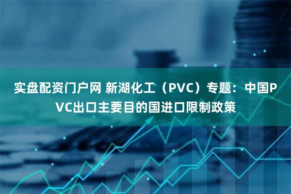 实盘配资门户网 新湖化工（PVC）专题：中国PVC出口主要目的国进口限制政策