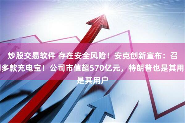 炒股交易软件 存在安全风险！安克创新宣布：召回多款充电宝！公司市值超570亿元，特朗普也是其用户