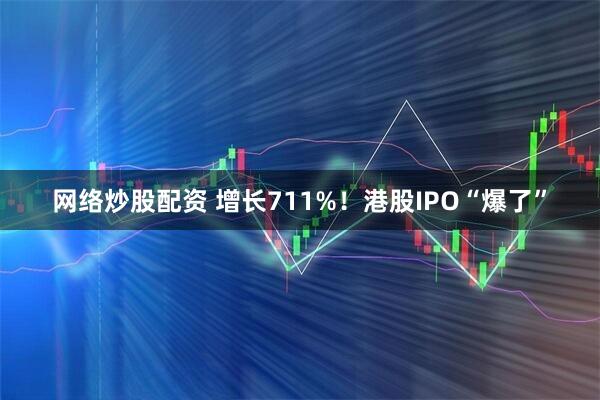网络炒股配资 增长711%！港股IPO“爆了”
