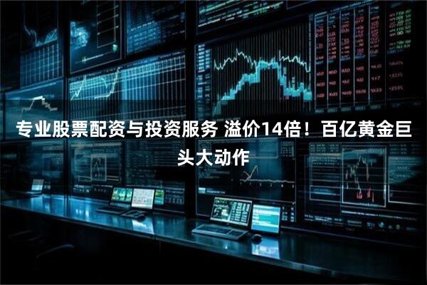 专业股票配资与投资服务 溢价14倍！百亿黄金巨头大动作