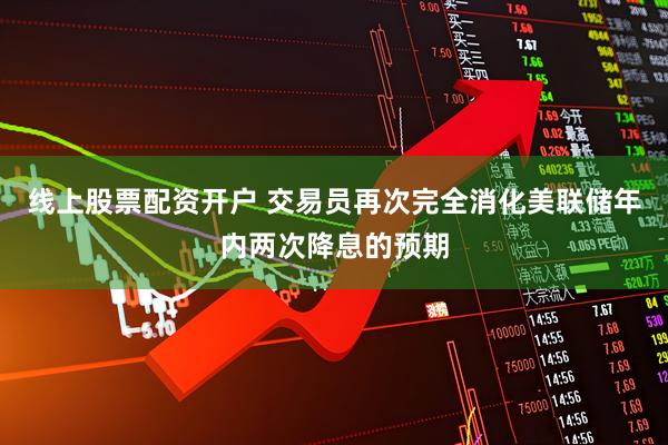 线上股票配资开户 交易员再次完全消化美联储年内两次降息的预期