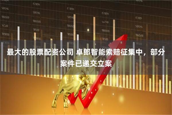 最大的股票配资公司 卓郎智能索赔征集中，部分案件已递交立案