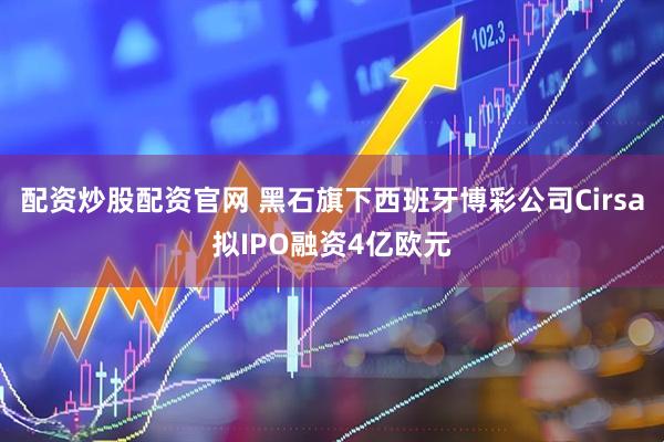 配资炒股配资官网 黑石旗下西班牙博彩公司Cirsa拟IPO融资4亿欧元