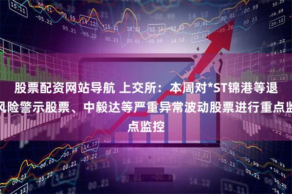 股票配资网站导航 上交所：本周对*ST锦港等退市风险警示股票、中毅达等严重异常波动股票进行重点监控