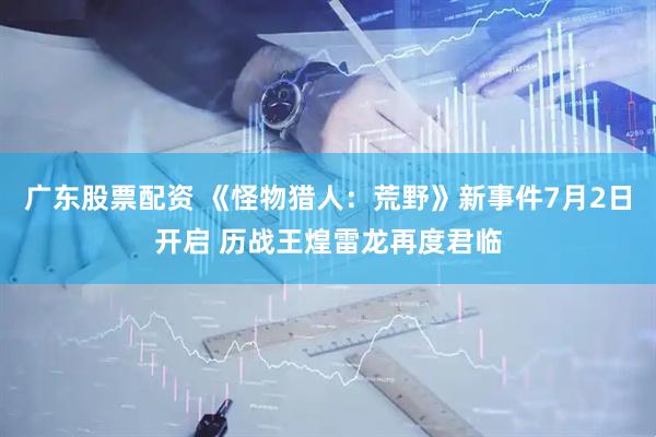 广东股票配资 《怪物猎人：荒野》新事件7月2日开启 历战王煌雷龙再度君临