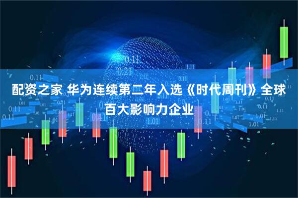配资之家 华为连续第二年入选《时代周刊》全球百大影响力企业