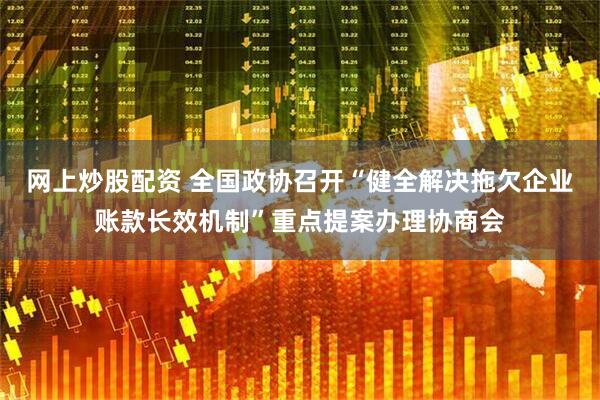 网上炒股配资 全国政协召开“健全解决拖欠企业账款长效机制”重点提案办理协商会