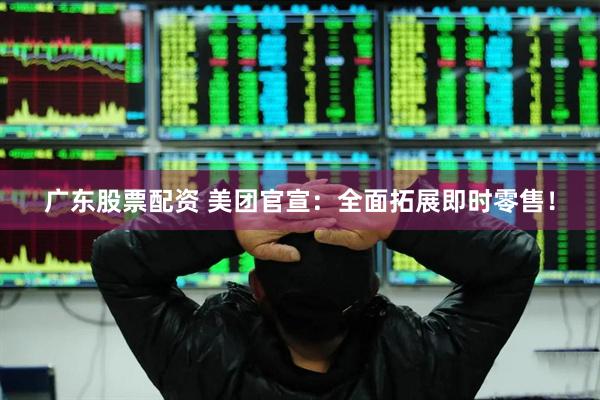 广东股票配资 美团官宣：全面拓展即时零售！