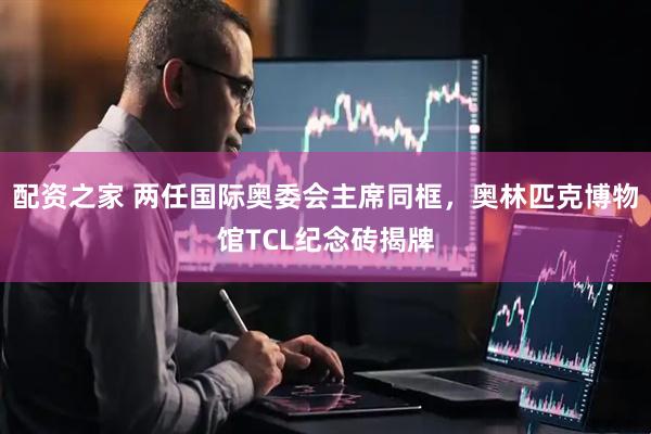 配资之家 两任国际奥委会主席同框，奥林匹克博物馆TCL纪念砖揭牌