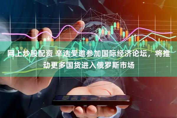 网上炒股配资 辛选受邀参加国际经济论坛，将推动更多国货进入俄罗斯市场