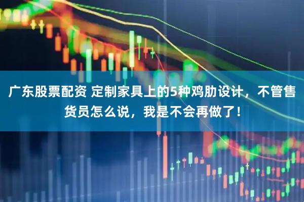 广东股票配资 定制家具上的5种鸡肋设计，不管售货员怎么说，我是不会再做了！