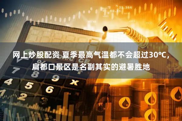 网上炒股配资 夏季最高气温都不会超过30℃，扁都口景区是名副其实的避暑胜地