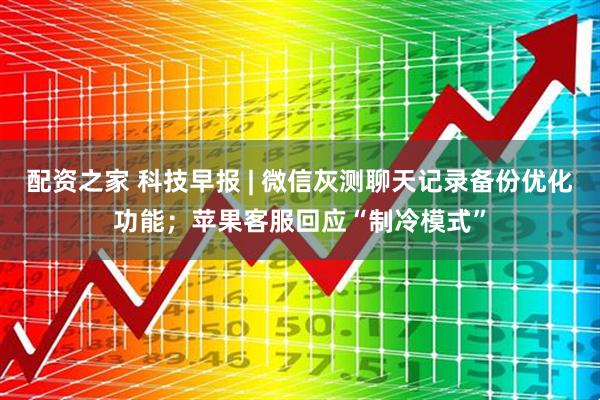 配资之家 科技早报 | 微信灰测聊天记录备份优化功能；苹果客服回应“制冷模式”