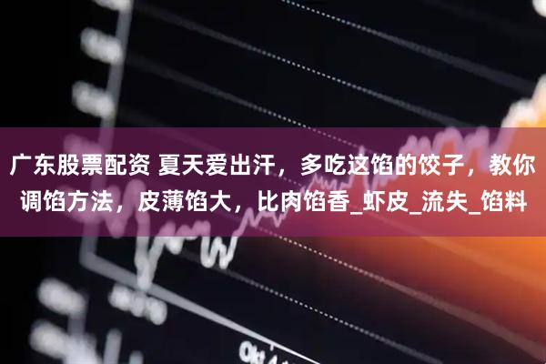 广东股票配资 夏天爱出汗，多吃这馅的饺子，教你调馅方法，皮薄馅大，比肉馅香_虾皮_流失_馅料
