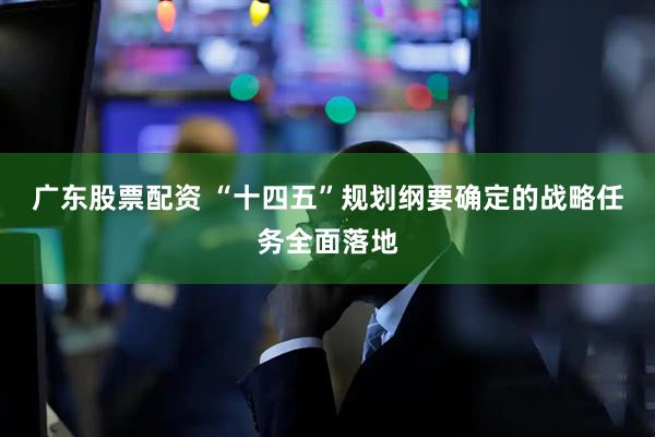 广东股票配资 “十四五”规划纲要确定的战略任务全面落地