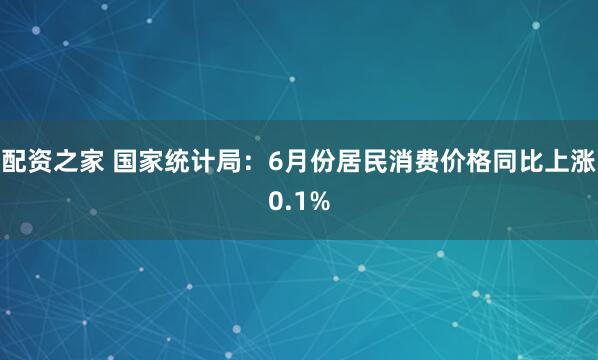配资之家 国家统计局：6月份居民消费价格同比上涨0.1%