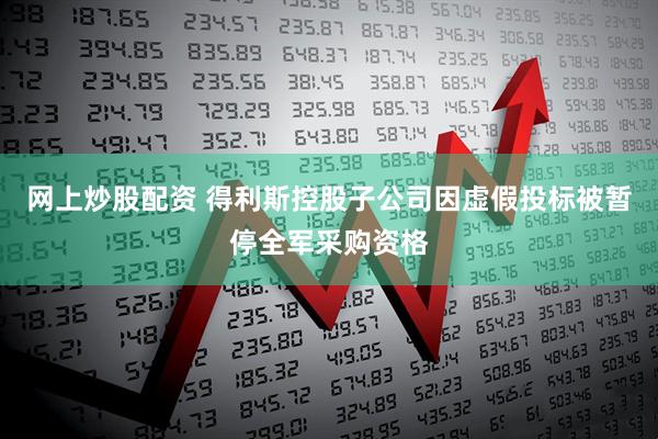 网上炒股配资 得利斯控股子公司因虚假投标被暂停全军采购资格