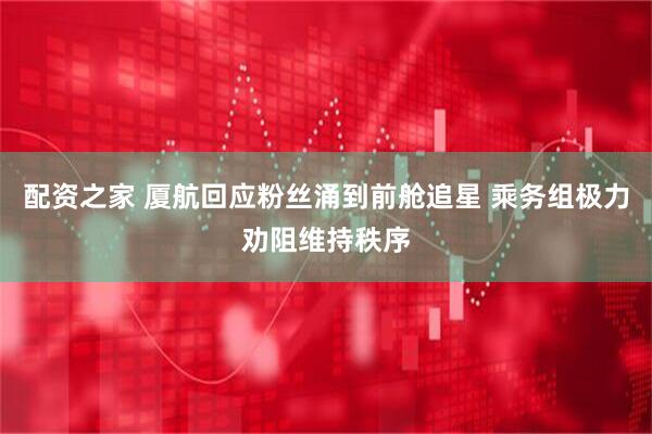 配资之家 厦航回应粉丝涌到前舱追星 乘务组极力劝阻维持秩序