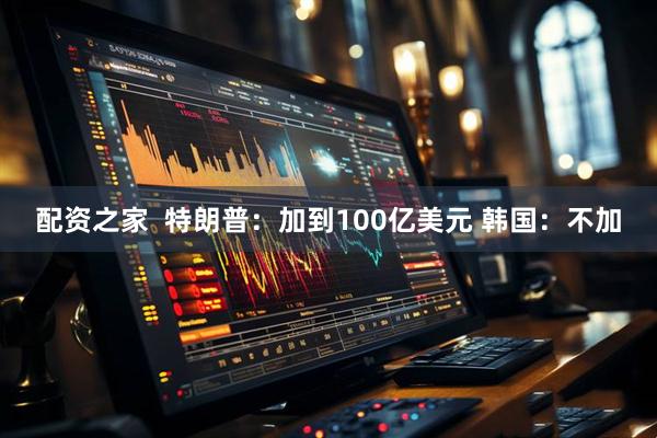 配资之家  特朗普：加到100亿美元 韩国：不加