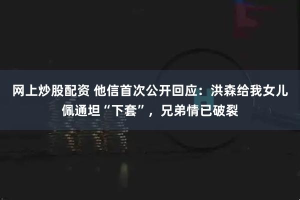 网上炒股配资 他信首次公开回应：洪森给我女儿佩通坦“下套”，兄弟情已破裂