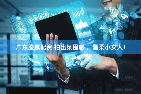 广东股票配资 拍出氛围感 ，温柔小女人！