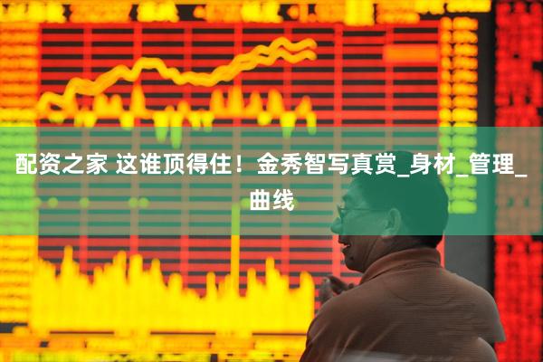 配资之家 这谁顶得住！金秀智写真赏_身材_管理_曲线