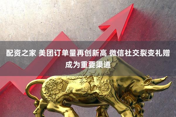 配资之家 美团订单量再创新高 微信社交裂变礼赠成为重要渠道