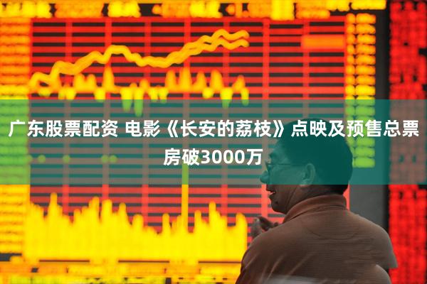 广东股票配资 电影《长安的荔枝》点映及预售总票房破3000万