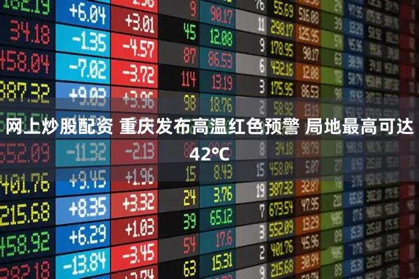 网上炒股配资 重庆发布高温红色预警 局地最高可达42℃