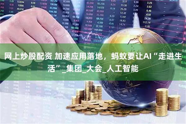 网上炒股配资 加速应用落地，蚂蚁要让AI“走进生活”_集团_大会_人工智能