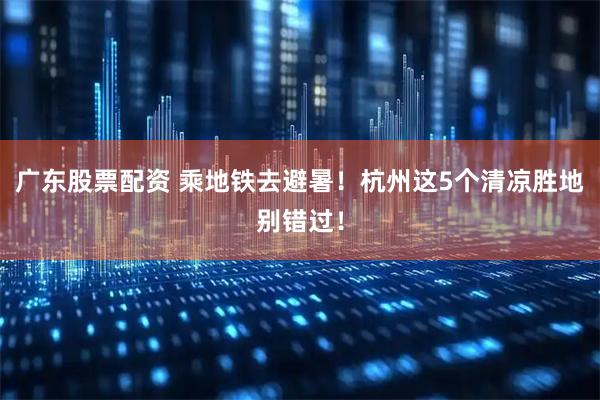 广东股票配资 乘地铁去避暑！杭州这5个清凉胜地别错过！