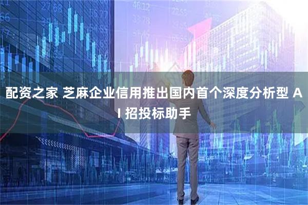 配资之家 芝麻企业信用推出国内首个深度分析型 AI 招投标助手