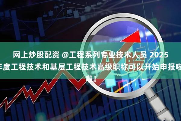 网上炒股配资 @工程系列专业技术人员 2025年度工程技术和基层工程技术高级职称可以开始申报啦！