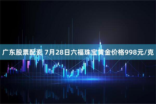 广东股票配资 7月28日六福珠宝黄金价格998元/克