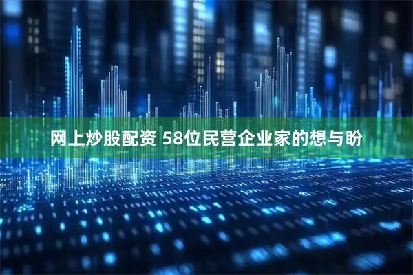 网上炒股配资 58位民营企业家的想与盼