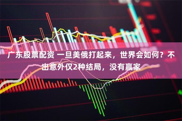 广东股票配资 一旦美俄打起来，世界会如何？不出意外仅2种结局，没有赢家