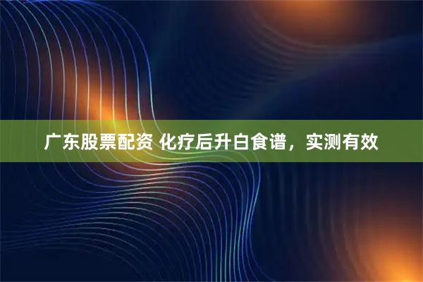 广东股票配资 化疗后升白食谱，实测有效
