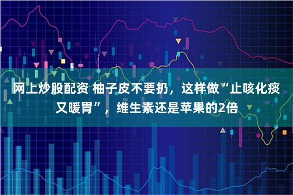 网上炒股配资 柚子皮不要扔，这样做“止咳化痰又暖胃”，维生素还是苹果的2倍