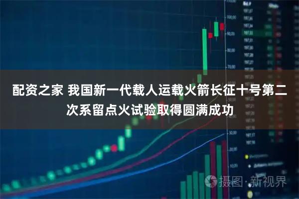 配资之家 我国新一代载人运载火箭长征十号第二次系留点火试验取得圆满成功