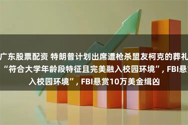 广东股票配资 特朗普计划出席遭枪杀盟友柯克的葬礼, 嫌犯照片曝光, “符合大学年龄段特征且完美融入校园环境”, FBI悬赏10万美金缉凶
