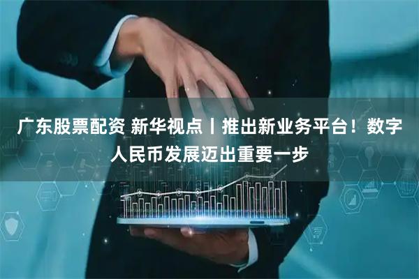 广东股票配资 新华视点丨推出新业务平台！数字人民币发展迈出重要一步