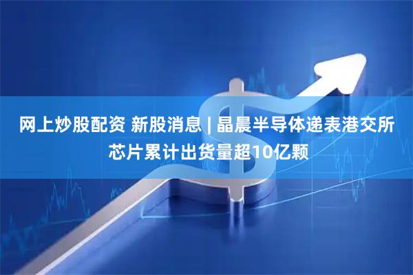 网上炒股配资 新股消息 | 晶晨半导体递表港交所 芯片累计出货量超10亿颗