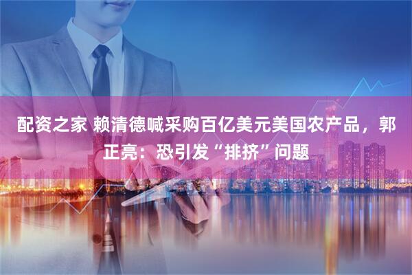 配资之家 赖清德喊采购百亿美元美国农产品，郭正亮：恐引发“排挤”问题