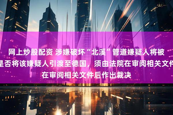 网上炒股配资 涉嫌破坏“北溪”管道嫌疑人将被拘留七天，是否将该嫌疑人引渡至德国，须由法院在审阅相关文件后作出裁决