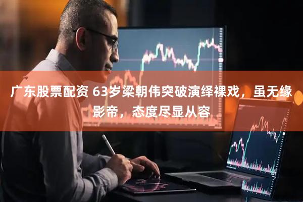 广东股票配资 63岁梁朝伟突破演绎裸戏，虽无缘影帝，态度尽显从容
