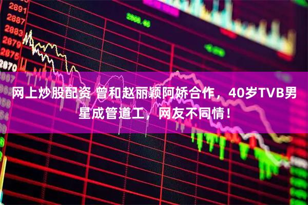 网上炒股配资 曾和赵丽颖阿娇合作，40岁TVB男星成管道工，网友不同情！